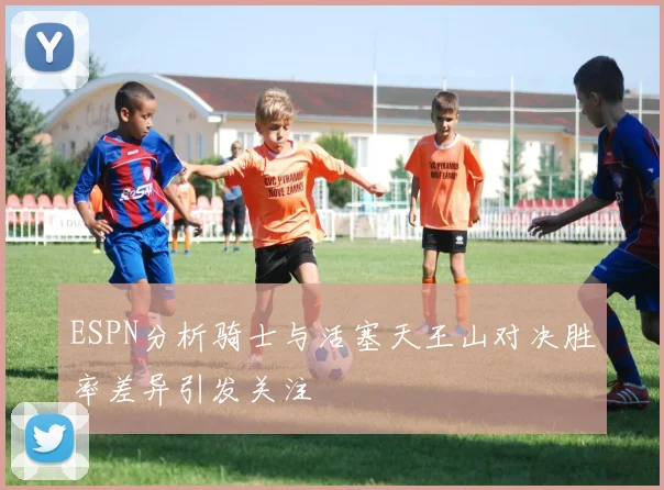 ESPN分析骑士与活塞天王山对决胜率差异引发关注