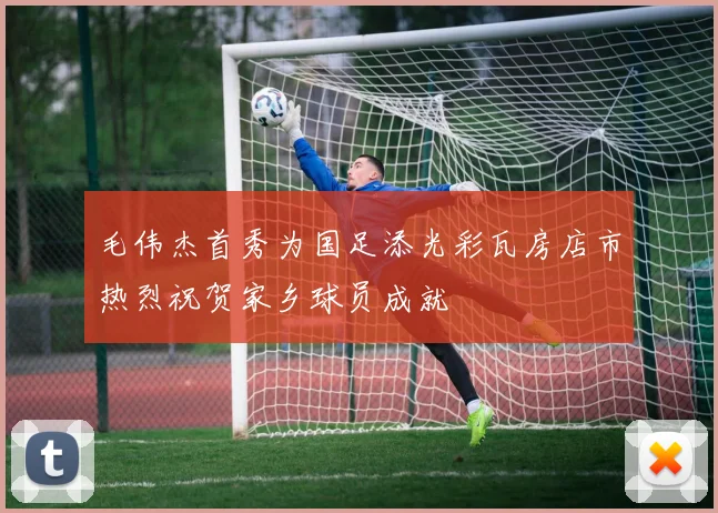 毛伟杰首秀为国足添光彩瓦房店市热烈祝贺家乡球员成就