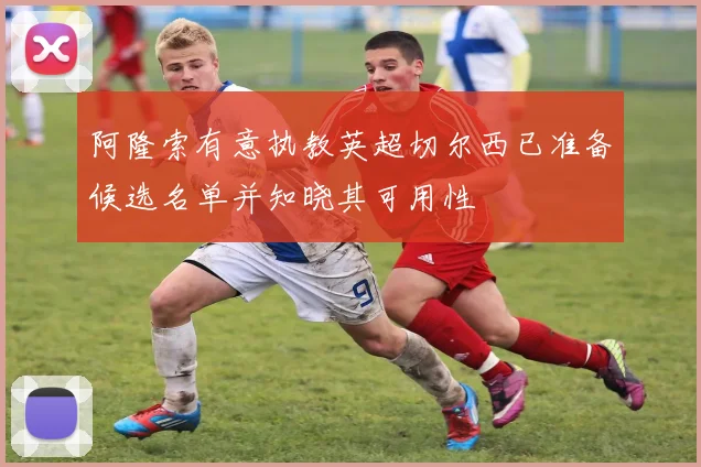 阿隆索有意执教英超切尔西已准备候选名单并知晓其可用性