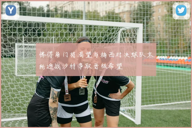 佛得角门将渴望与梅西对决球队末轮迎战沙特争取晋级希望