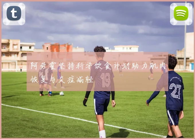 阿劳霍坚持科学饮食计划助力肌肉恢复与炎症减轻