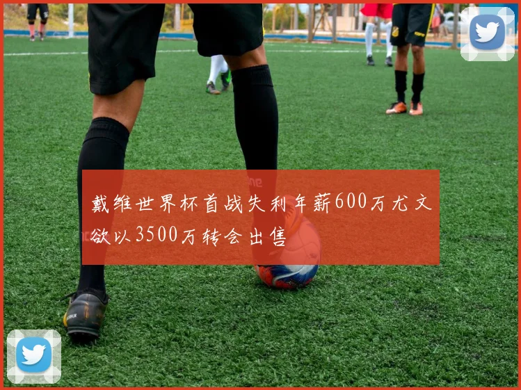 戴维世界杯首战失利年薪600万尤文欲以3500万转会出售