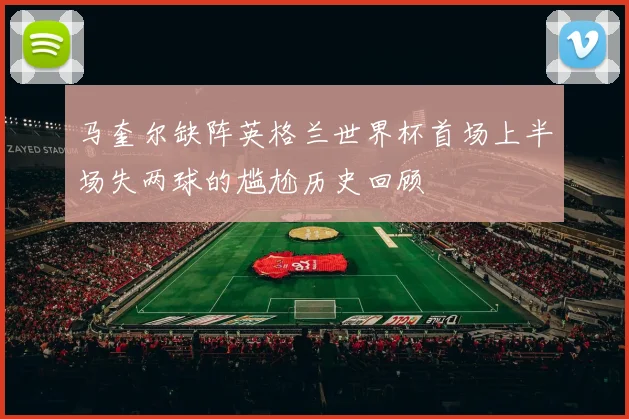 马奎尔缺阵英格兰世界杯首场上半场失两球的尴尬历史回顾
