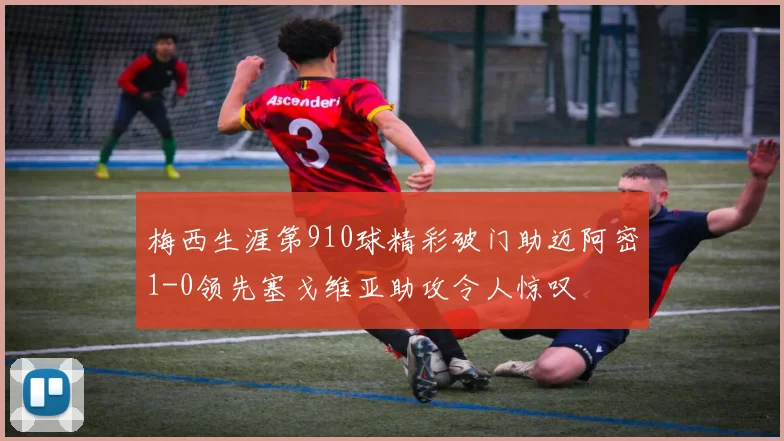梅西生涯第910球精彩破门助迈阿密1-0领先塞戈维亚助攻令人惊叹