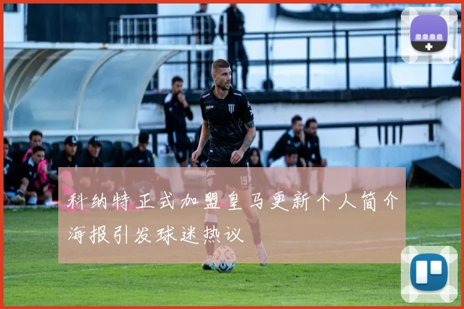 科纳特正式加盟皇马更新个人简介海报引发球迷热议