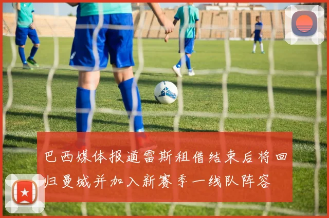 巴西媒体报道雷斯租借结束后将回归曼城并加入新赛季一线队阵容