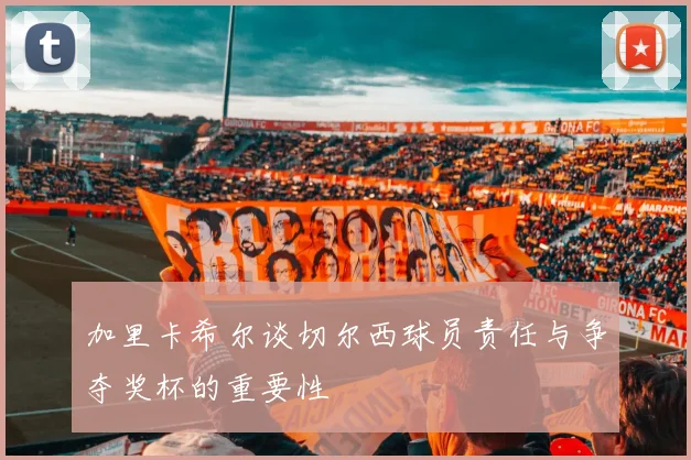 加里卡希尔谈切尔西球员责任与争夺奖杯的重要性