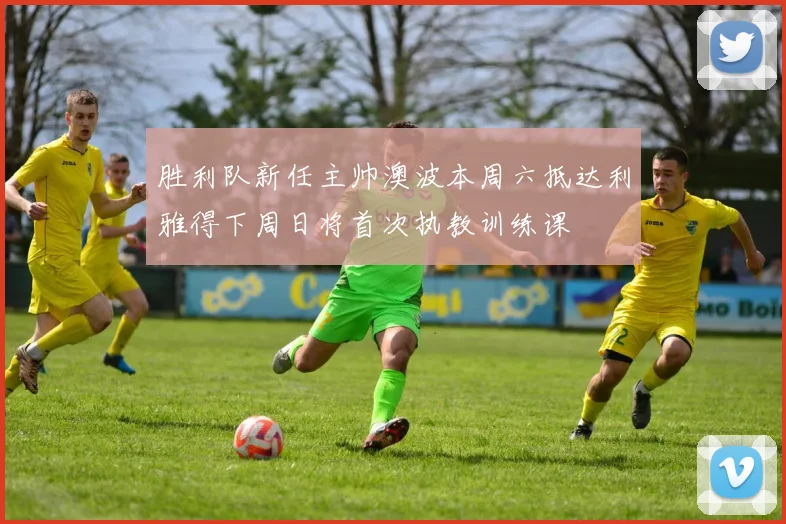 胜利队新任主帅澳波本周六抵达利雅得下周日将首次执教训练课