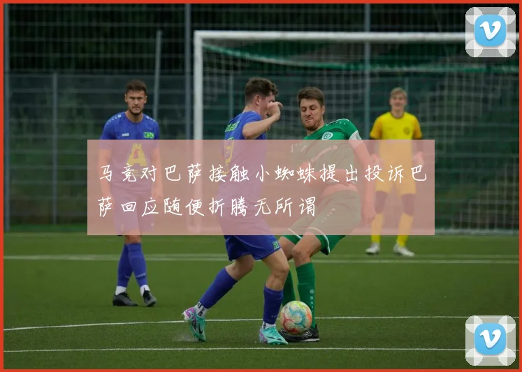 马竞对巴萨接触小蜘蛛提出投诉巴萨回应随便折腾无所谓