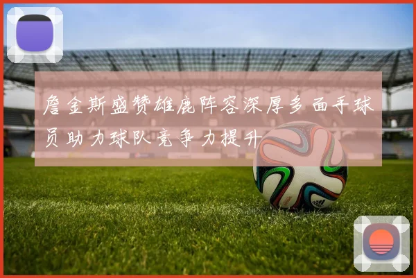 詹金斯盛赞雄鹿阵容深厚多面手球员助力球队竞争力提升