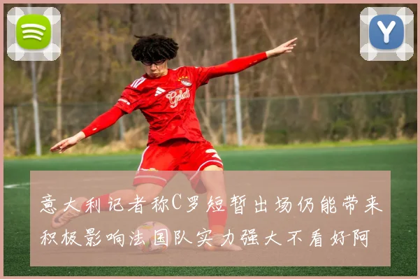 意大利记者称C罗短暂出场仍能带来积极影响法国队实力强大不看好阿根廷表现