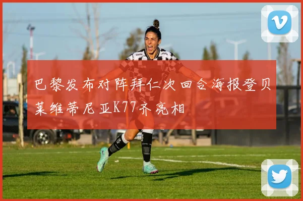 巴黎发布对阵拜仁次回合海报登贝莱维蒂尼亚K77齐亮相