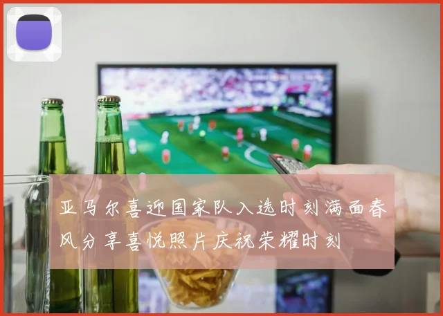 亚马尔喜迎国家队入选时刻满面春风分享喜悦照片庆祝荣耀时刻