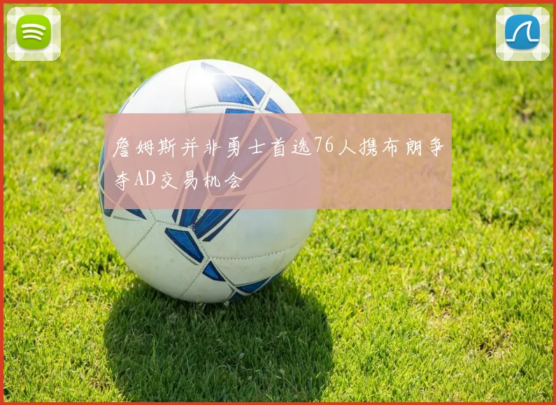 詹姆斯并非勇士首选76人携布朗争夺AD交易机会