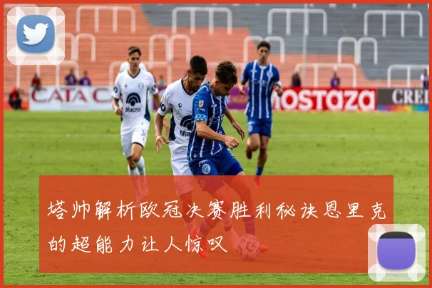 塔帅解析欧冠决赛胜利秘诀恩里克的超能力让人惊叹