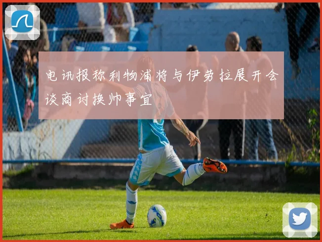 电讯报称利物浦将与伊劳拉展开会谈商讨换帅事宜