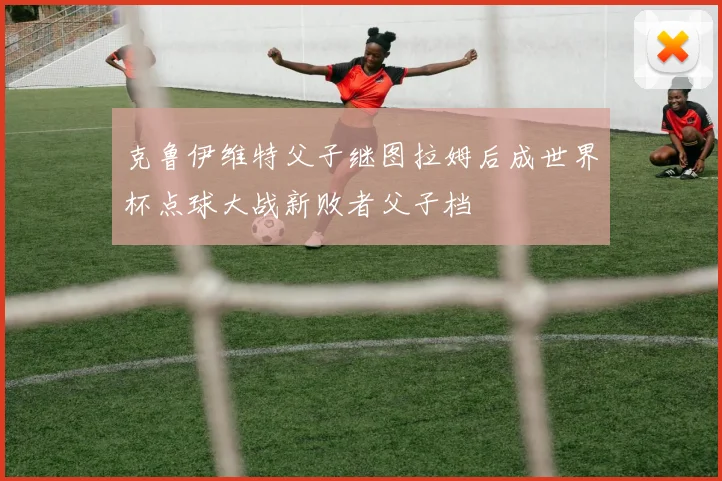 克鲁伊维特父子继图拉姆后成世界杯点球大战新败者父子档