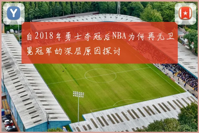 自2018年勇士夺冠后NBA为何再无卫冕冠军的深层原因探讨
