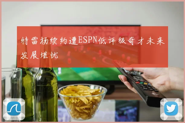特雷杨续约遭ESPN低评级奇才未来发展堪忧