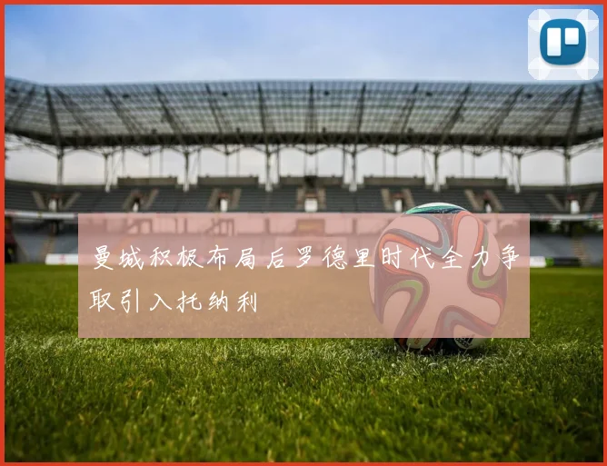 曼城积极布局后罗德里时代全力争取引入托纳利