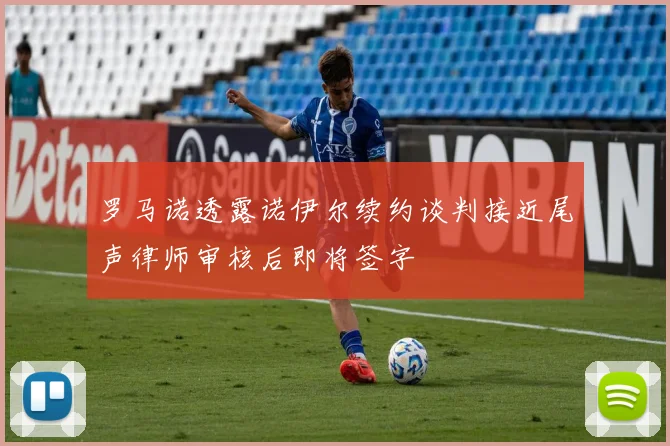 罗马诺透露诺伊尔续约谈判接近尾声律师审核后即将签字