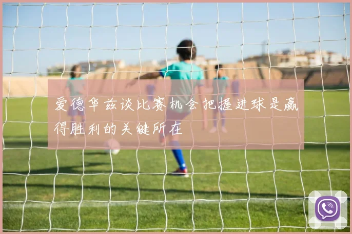 爱德华兹谈比赛机会把握进球是赢得胜利的关键所在