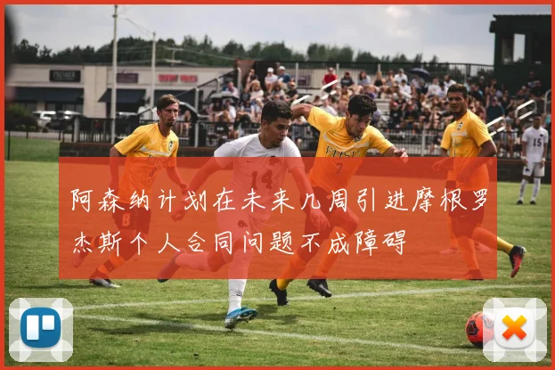 阿森纳计划在未来几周引进摩根罗杰斯个人合同问题不成障碍