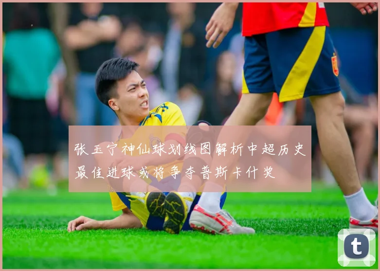 张玉宁神仙球划线图解析中超历史最佳进球或将争夺普斯卡什奖