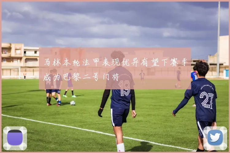 马林本轮法甲表现优异有望下赛季成为巴黎二号门将